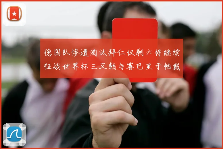 德国队惨遭淘汰拜仁仅剩六将继续征战世界杯三叉戟与赛巴里于帕戴维斯携手出战