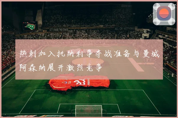 热刺加入托纳利争夺战准备与曼城阿森纳展开激烈竞争