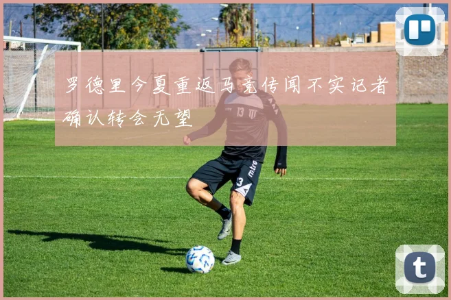 罗德里今夏重返马竞传闻不实记者确认转会无望