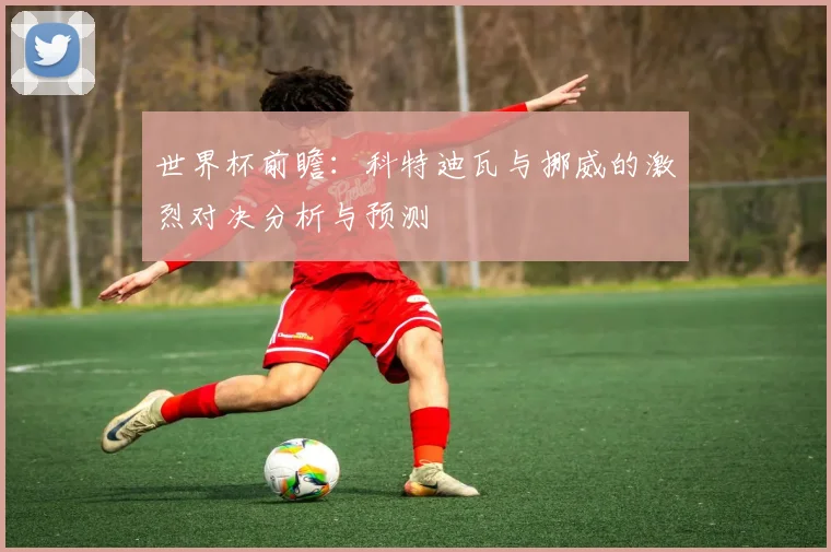 世界杯前瞻：科特迪瓦与挪威的激烈对决分析与预测