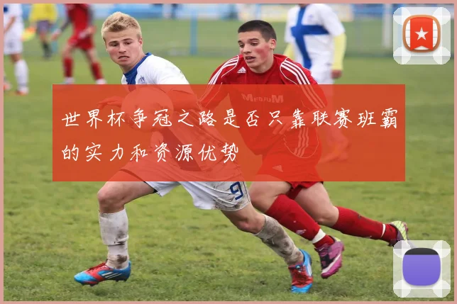 世界杯争冠之路是否只靠联赛班霸的实力和资源优势