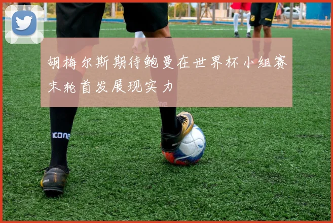 胡梅尔斯期待鲍曼在世界杯小组赛末轮首发展现实力