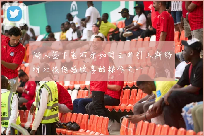 湖人签下塞布尔如同去年引入斯玛特让我倍感欣喜的操作之一