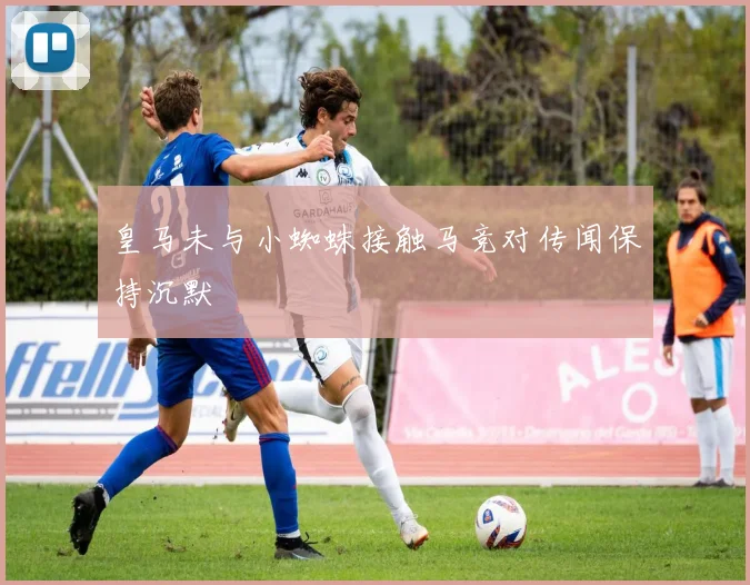 皇马未与小蜘蛛接触马竞对传闻保持沉默