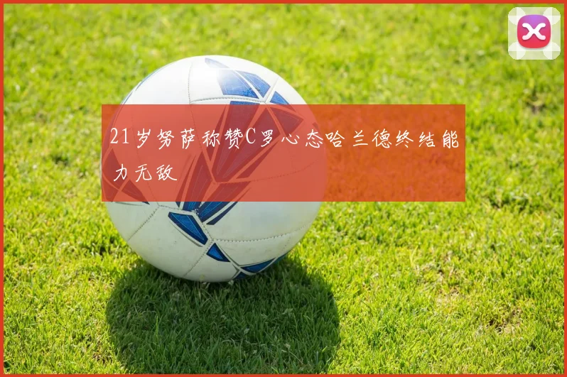 21岁努萨称赞C罗心态哈兰德终结能力无敌