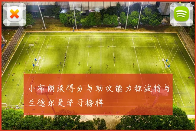 小布朗谈得分与助攻能力称波特与兰德尔是学习榜样
