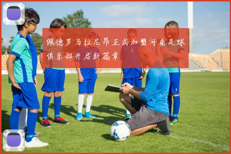 佩德罗马拉尼昂正式加盟河南足球俱乐部开启新篇章