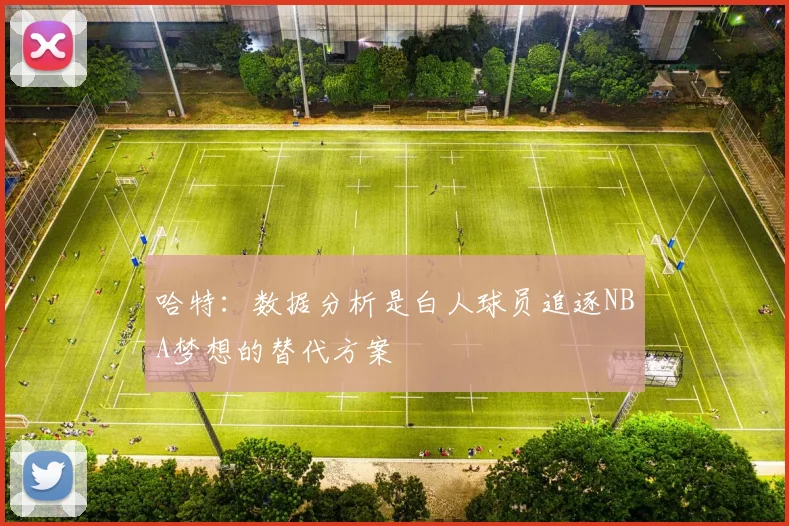 哈特：数据分析是白人球员追逐NBA梦想的替代方案