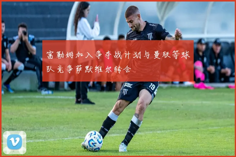 富勒姆加入争夺战计划与曼联等球队竞争萨默维尔转会