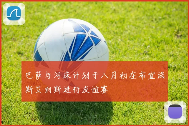 巴萨与河床计划于八月初在布宜诺斯艾利斯进行友谊赛