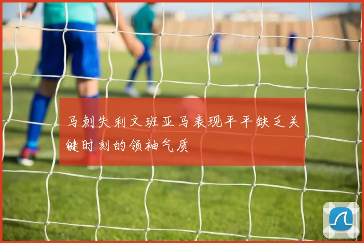 马刺失利文班亚马表现平平缺乏关键时刻的领袖气质