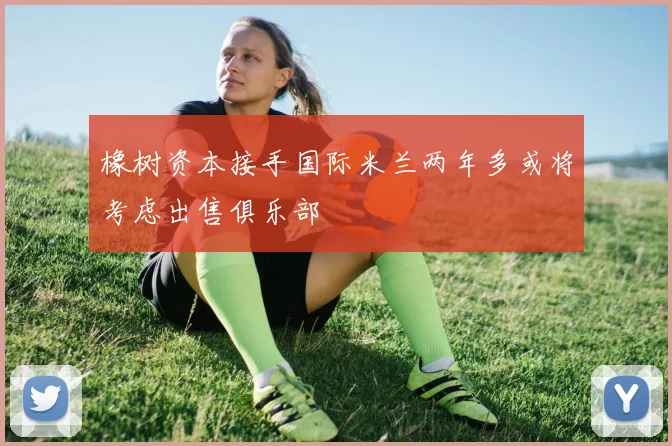 橡树资本接手国际米兰两年多或将考虑出售俱乐部