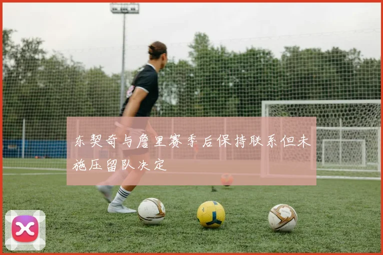 东契奇与詹里赛季后保持联系但未施压留队决定