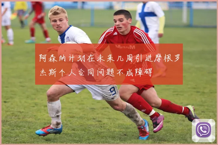 阿森纳计划在未来几周引进摩根罗杰斯个人合同问题不成障碍