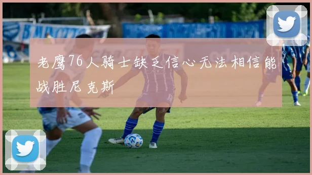 老鹰76人骑士缺乏信心无法相信能战胜尼克斯
