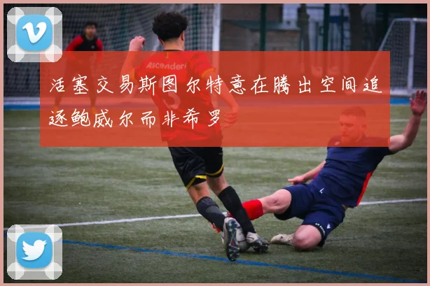 活塞交易斯图尔特意在腾出空间追逐鲍威尔而非希罗