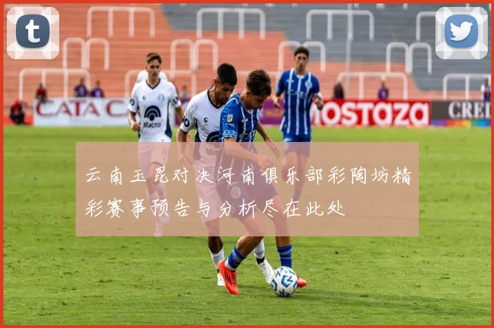 云南玉昆对决河南俱乐部彩陶坊精彩赛事预告与分析尽在此处