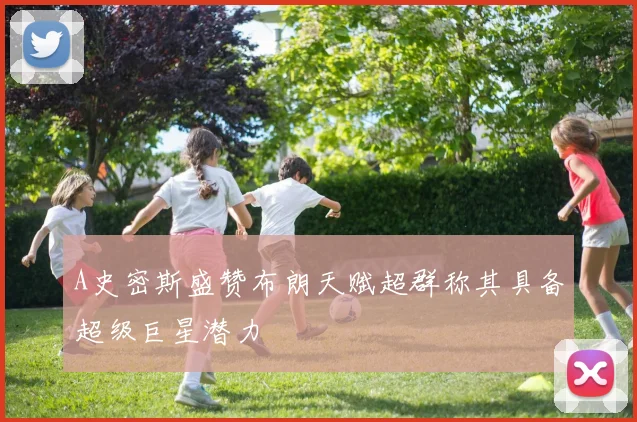 A史密斯盛赞布朗天赋超群称其具备超级巨星潜力