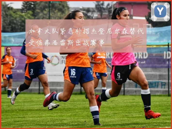 加拿大队紧急补招杰登尼尔森替代受伤弗洛雷斯出战赛事