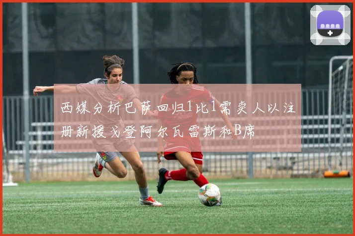 西媒分析巴萨回归1比1需卖人以注册新援戈登阿尔瓦雷斯和B席