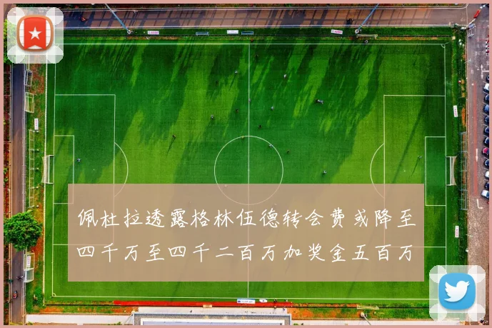 佩杜拉透露格林伍德转会费或降至四千万至四千二百万加奖金五百万至六百万